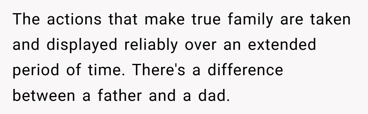 The actions that make true family are taken and displayed reliably over an extended period of time. There's a difference between a father and a dad.