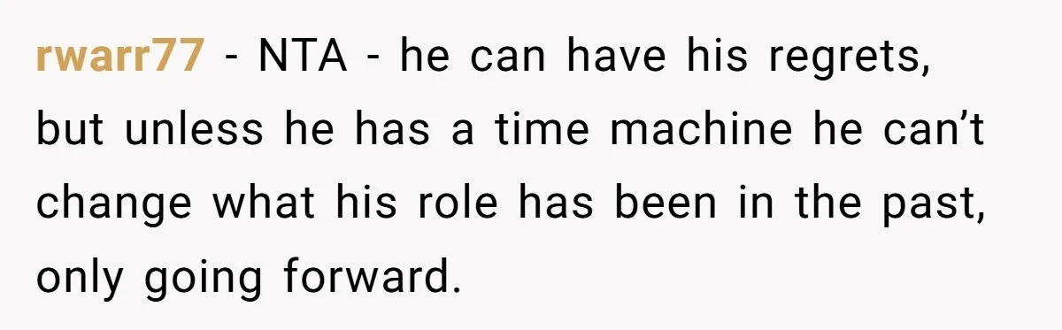 rwarr77 − NTA - he can have his regrets, but unless he has a time machine he can’t change what his role has been in the past, only going forward.