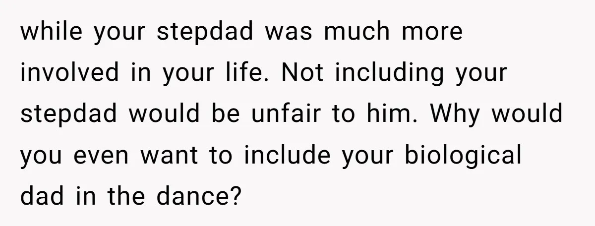 while your stepdad was much more involved in your life. Not including your stepdad would be unfair to him. Why would you even want to include your biological dad in...