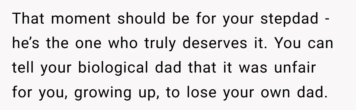 That moment should be for your stepdad - he’s the one who truly deserves it. You can tell your biological dad that it was unfair for you, growing up, to...