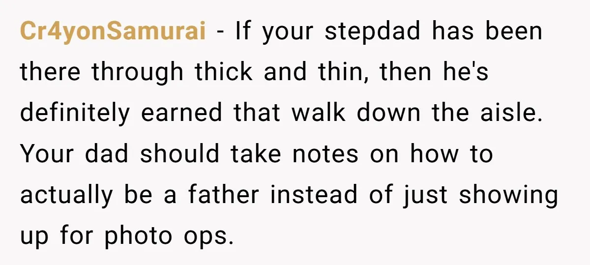 Cr4yonSamurai − If your stepdad has been there through thick and thin, then he's definitely earned that walk down the aisle. Your dad should take notes on how to actually...