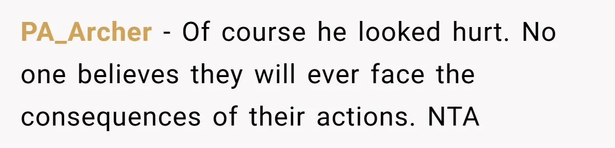 PA_Archer − Of course he looked hurt. No one believes they will ever face the consequences of their actions. NTA