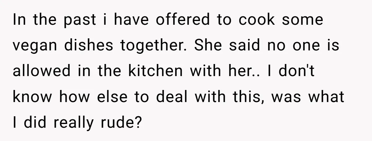 In the past i have offered to cook some vegan dishes together. She said no one is allowed in the kitchen with her.. I don't know how else to deal...