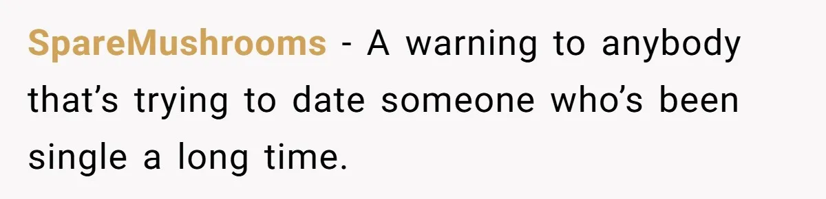 SpareMushrooms − A warning to anybody that’s trying to date someone who’s been single a long time.
