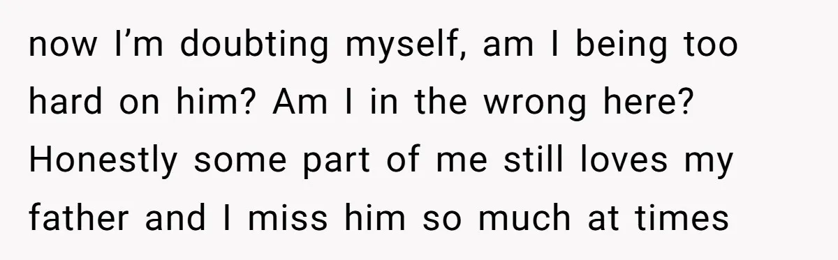 now I’m doubting myself, am I being too hard on him? Am I in the wrong here? Honestly some part of me still loves my father and I miss him...