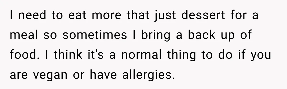 I need to eat more that just dessert for a meal so sometimes I bring a back up of food. I think it’s a normal thing to do if you...