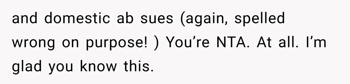 and domestic ab sues (again, spelled wrong on purpose! ) You’re NTA. At all. I’m glad you know this.