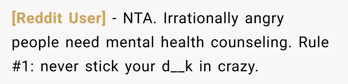 [Reddit User] − NTA. Irrationally angry people need mental health counseling. Rule #1: never stick your d__k in crazy.