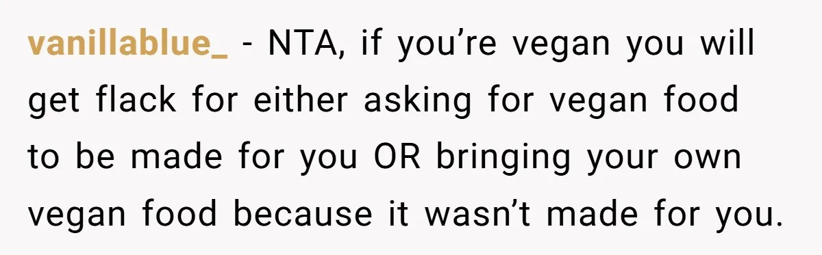 vanillablue_ − NTA, if you’re vegan you will get flack for either asking for vegan food to be made for you OR bringing your own vegan food because it wasn’t...