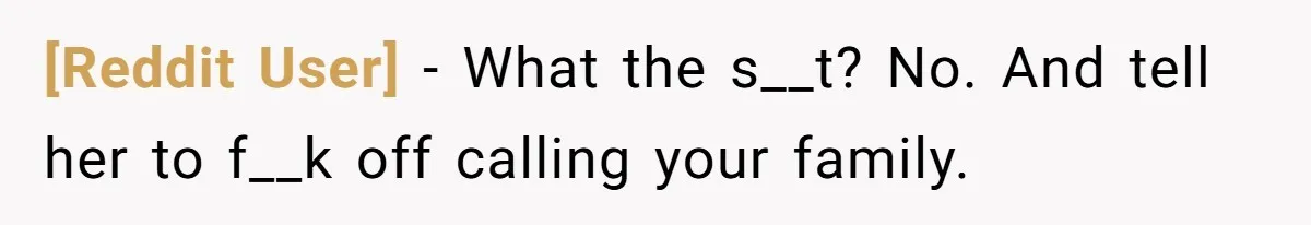 [Reddit User] − What the s__t? No. And tell her to f__k off calling your family.