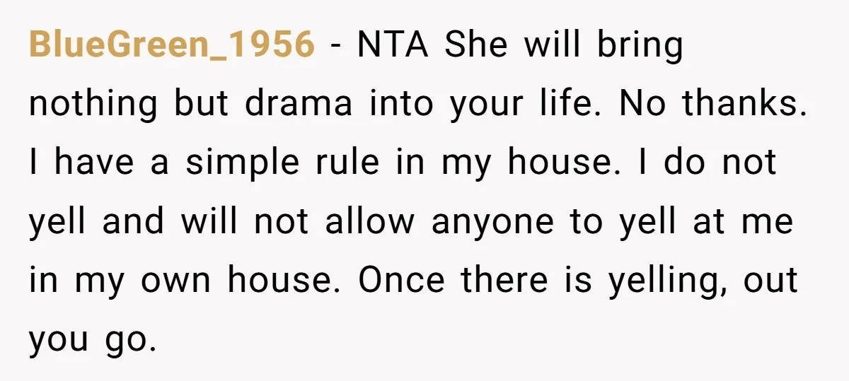 BlueGreen_1956 − NTA She will bring nothing but drama into your life. No thanks. I have a simple rule in my house. I do not yell and will not allow...