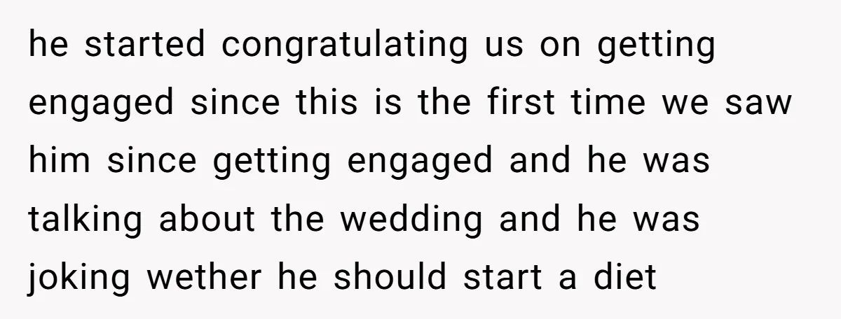 he started congratulating us on getting engaged since this is the first time we saw him since getting engaged and he was talking about the wedding and he was joking...