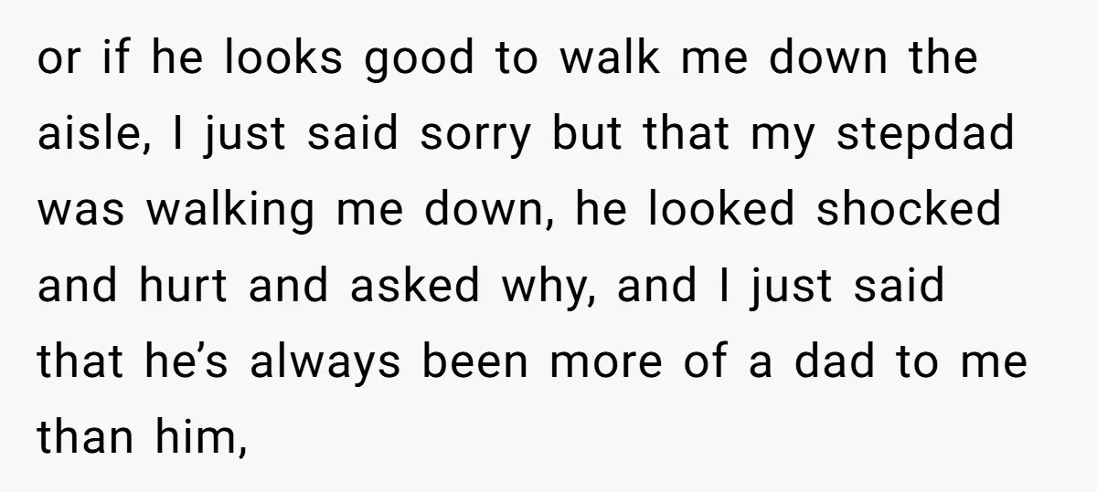 or if he looks good to walk me down the aisle, I just said sorry but that my stepdad was walking me down, he looked shocked and hurt and asked...