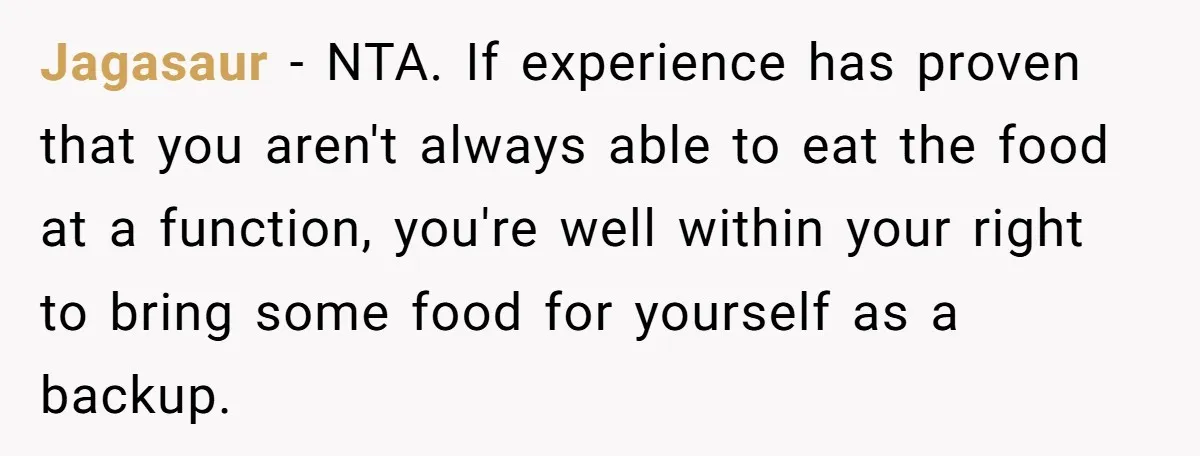 Jagasaur − NTA. If experience has proven that you aren't always able to eat the food at a function, you're well within your right to bring some food for yourself...