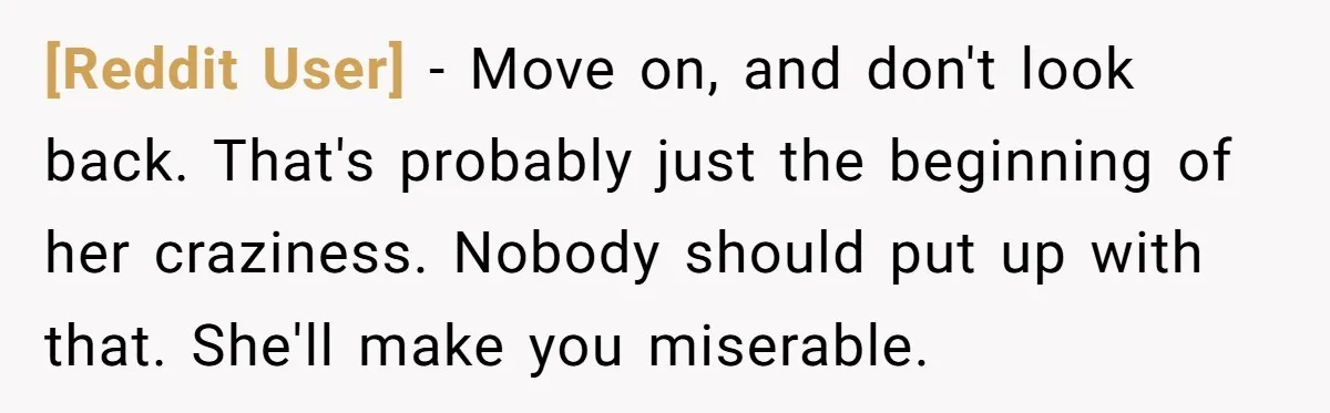 [Reddit User] − Move on, and don't look back. That's probably just the beginning of her craziness. Nobody should put up with that. She'll make you miserable.