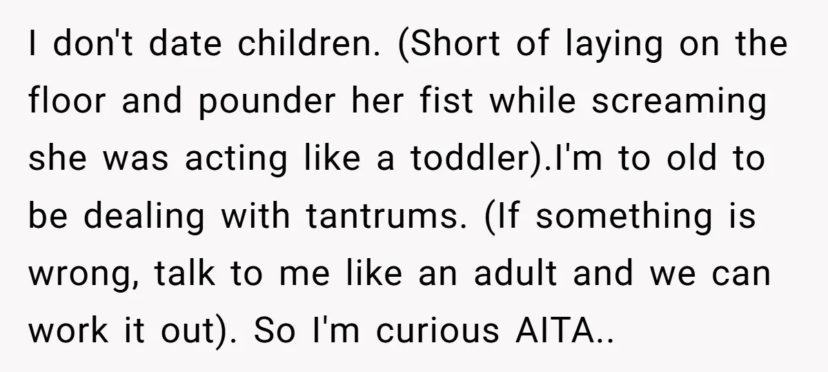 I don't date children. (Short of laying on the floor and pounder her fist while screaming she was acting like a toddler).I'm to old to be dealing with tantrums. (If...