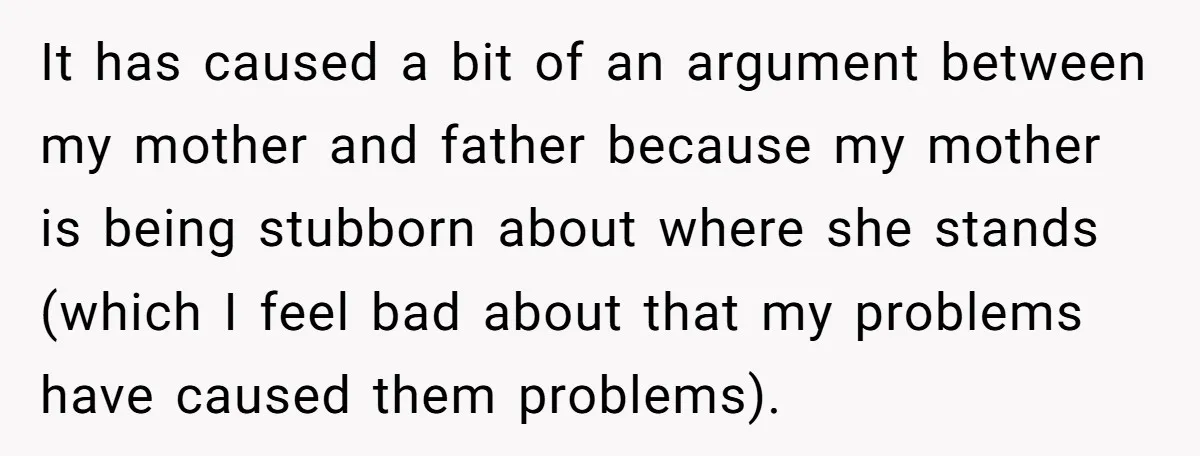 It has caused a bit of an argument between my mother and father because my mother is being stubborn about where she stands (which I feel bad about that my...