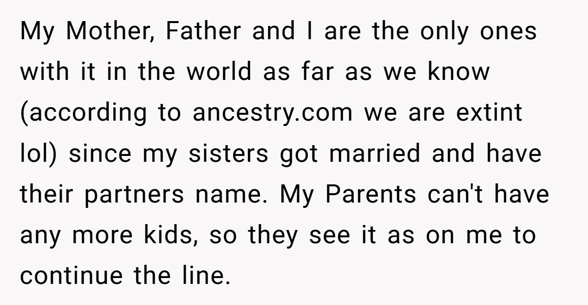 My Mother, Father and I are the only ones with it in the world as far as we know (according to ancestry.com we are extint lol) since my sisters got...