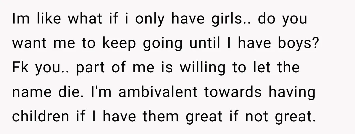 Im like what if i only have girls.. do you want me to keep going until I have boys? Fk you.. part of me is willing to let the name...