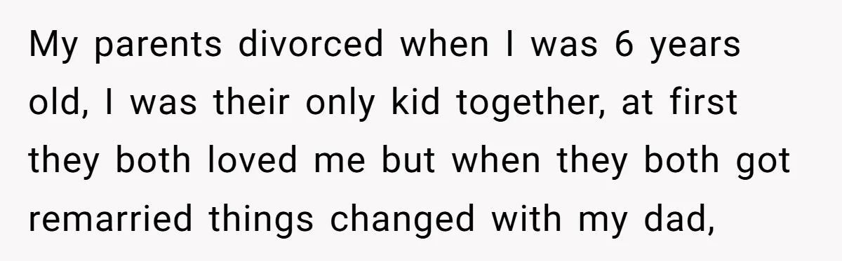 My parents divorced when I was 6 years old, I was their only kid together, at first they both loved me but when they both got remarried things changed with...