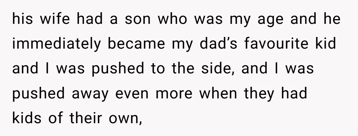 his wife had a son who was my age and he immediately became my dad’s favourite kid and I was pushed to the side, and I was pushed away even...