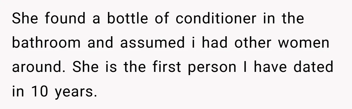 She found a bottle of conditioner in the bathroom and assumed i had other women around. She is the first person I have dated in 10 years.