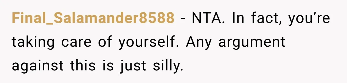 Final_Salamander8588 − NTA. In fact, you’re taking care of yourself. Any argument against this is just silly.