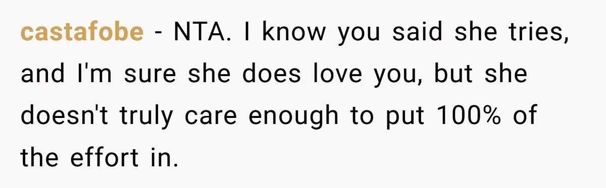 castafobe − NTA. I know you said she tries, and I'm sure she does love you, but she doesn't truly care enough to put 100% of the effort in.