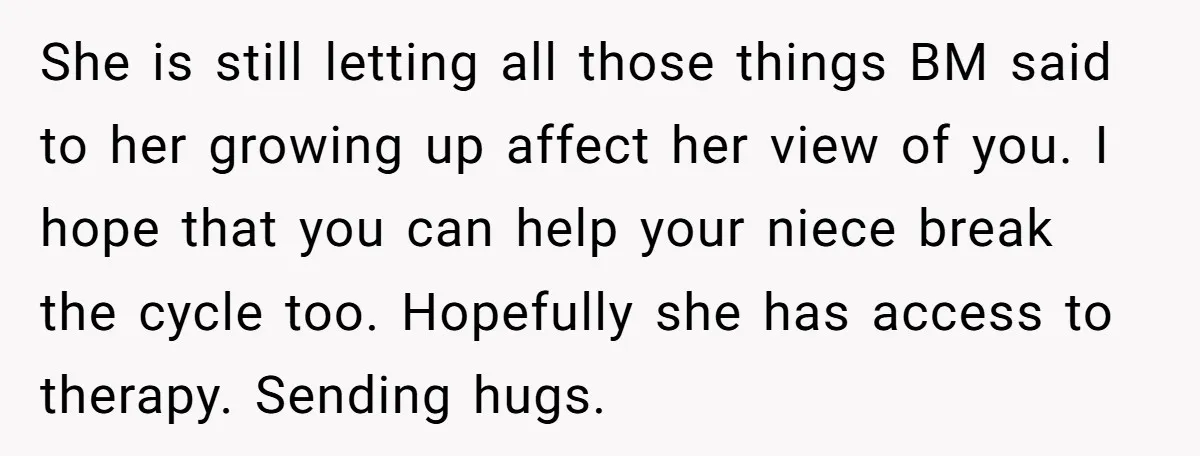 She is still letting all those things BM said to her growing up affect her view of you. I hope that you can help your niece break the cycle too....