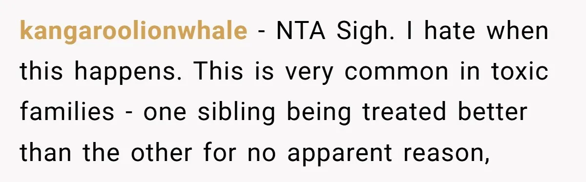 kangaroolionwhale − NTA Sigh. I hate when this happens. This is very common in toxic families - one sibling being treated better than the other for no apparent reason,