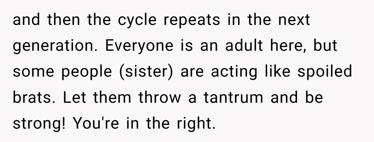 and then the cycle repeats in the next generation. Everyone is an adult here, but some people (sister) are acting like spoiled brats. Let them throw a tantrum and be...