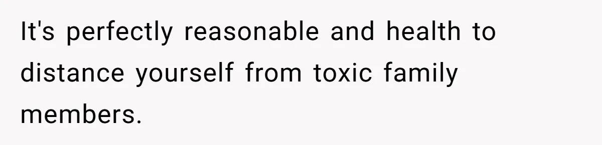It's perfectly reasonable and health to distance yourself from toxic family members.