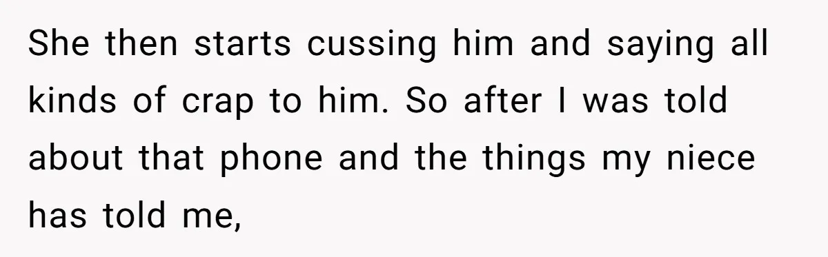 She then starts cussing him and saying all kinds of crap to him. So after I was told about that phone and the things my niece has told me,