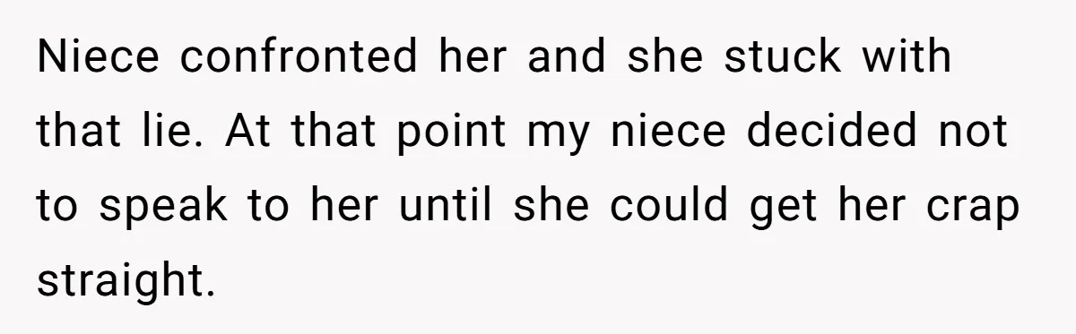Niece confronted her and she stuck with that lie. At that point my niece decided not to speak to her until she could get her crap straight.