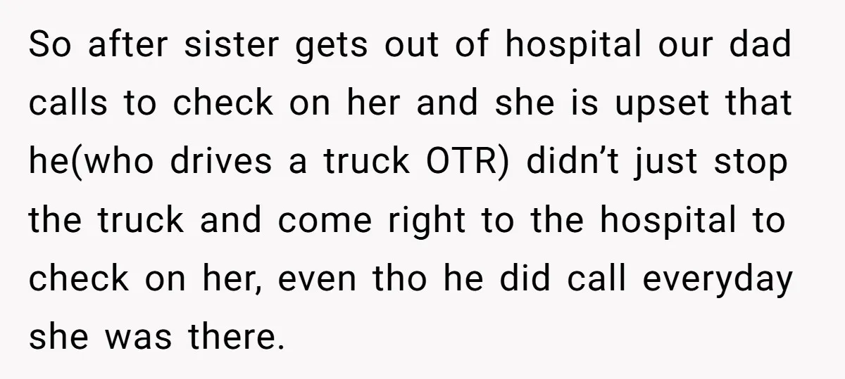So after sister gets out of hospital our dad calls to check on her and she is upset that he(who drives a truck OTR) didn’t just stop the truck and...