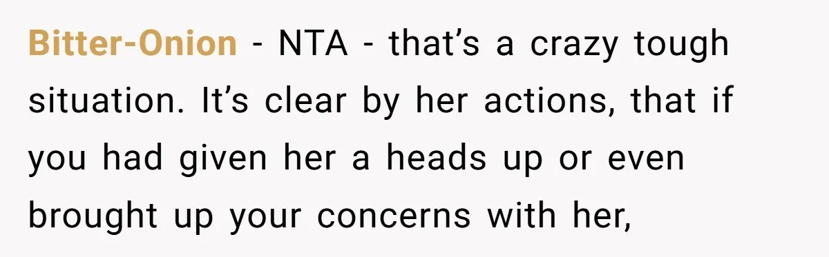 Bitter-Onion − NTA - that’s a crazy tough situation. It’s clear by her actions, that if you had given her a heads up or even brought up your concerns with...