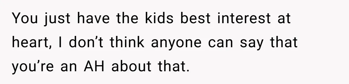 You just have the kids best interest at heart, I don’t think anyone can say that you’re an AH about that.