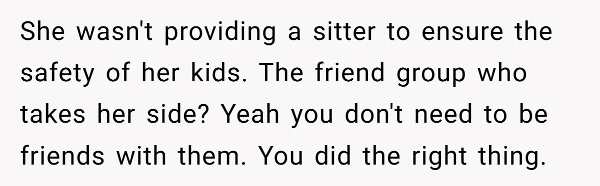 She wasn't providing a sitter to ensure the safety of her kids. The friend group who takes her side? Yeah you don't need to be friends with them. You did...
