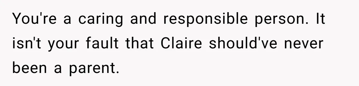 You're a caring and responsible person. It isn't your fault that Claire should've never been a parent.
