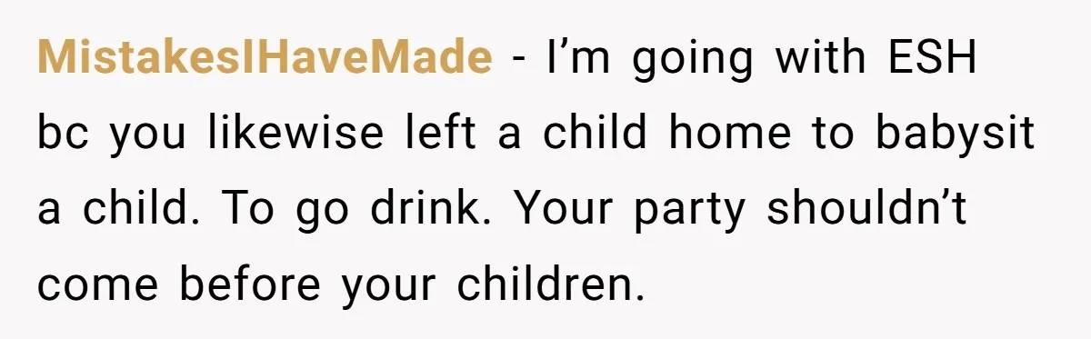 MistakesIHaveMade − I’m going with ESH bc you likewise left a child home to babysit a child. To go drink. Your party shouldn’t come before your children.