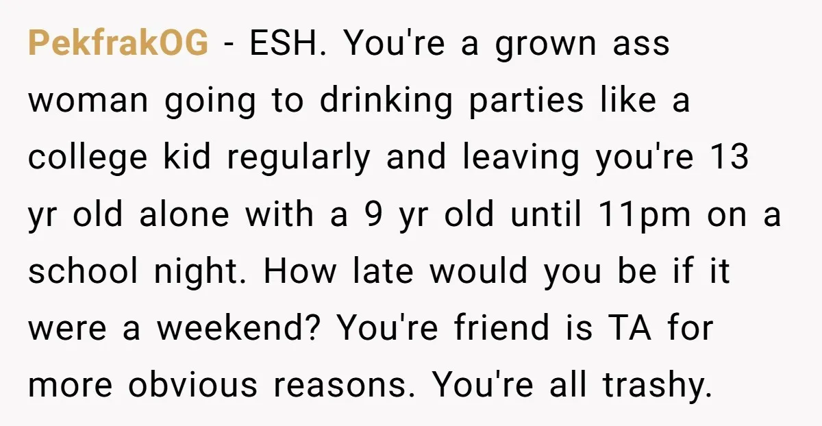 PekfrakOG − ESH. You're a grown ass woman going to drinking parties like a college kid regularly and leaving you're 13 yr old alone with a 9 yr old until...