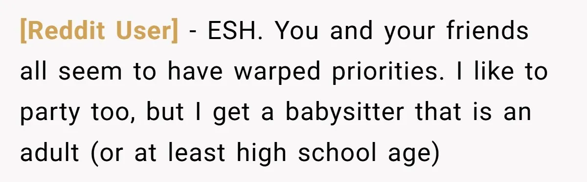 [Reddit User] − ESH. You and your friends all seem to have warped priorities. I like to party too, but I get a babysitter that is an adult (or at...