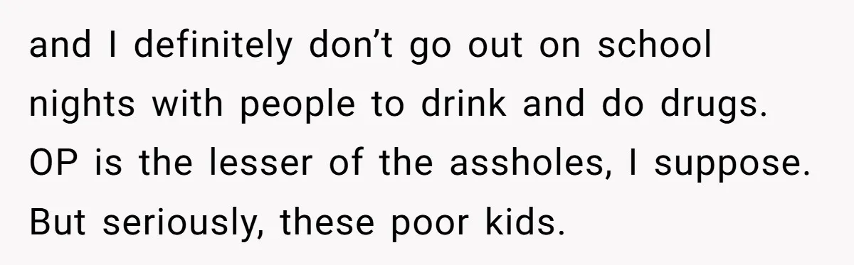 and I definitely don’t go out on school nights with people to drink and do drugs. OP is the lesser of the assholes, I suppose. But seriously, these poor kids.