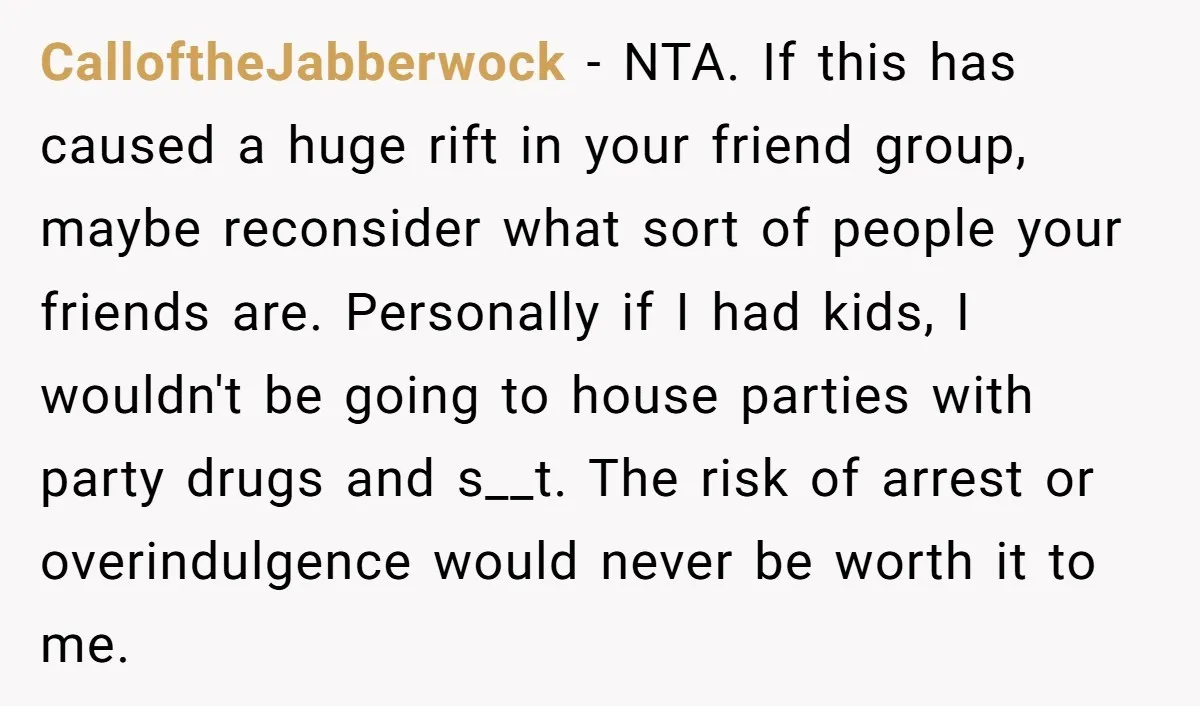 CalloftheJabberwock − NTA. If this has caused a huge rift in your friend group, maybe reconsider what sort of people your friends are. Personally if I had kids, I wouldn't...
