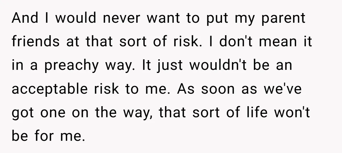 And I would never want to put my parent friends at that sort of risk. I don't mean it in a preachy way. It just wouldn't be an acceptable risk...