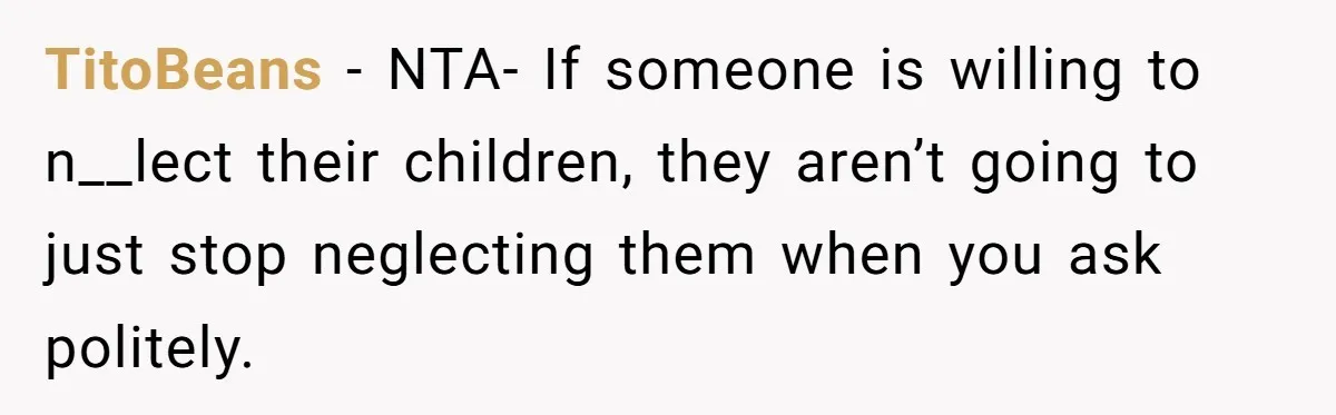 TitoBeans − NTA- If someone is willing to n__lect their children, they aren’t going to just stop neglecting them when you ask politely.