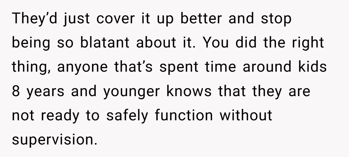 They’d just cover it up better and stop being so blatant about it. You did the right thing, anyone that’s spent time around kids 8 years and younger knows that...