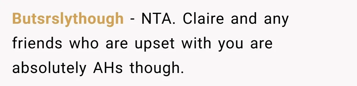 Butsrslythough − NTA. Claire and any friends who are upset with you are absolutely AHs though.