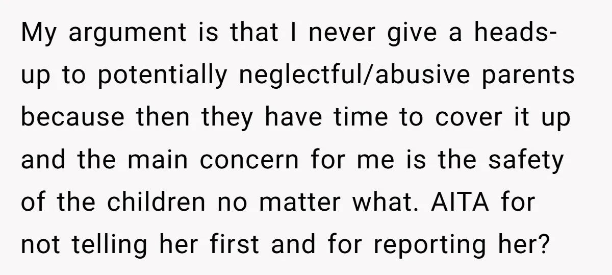 My argument is that I never give a heads-up to potentially neglectful/abusive parents because then they have time to cover it up and the main concern for me is the...