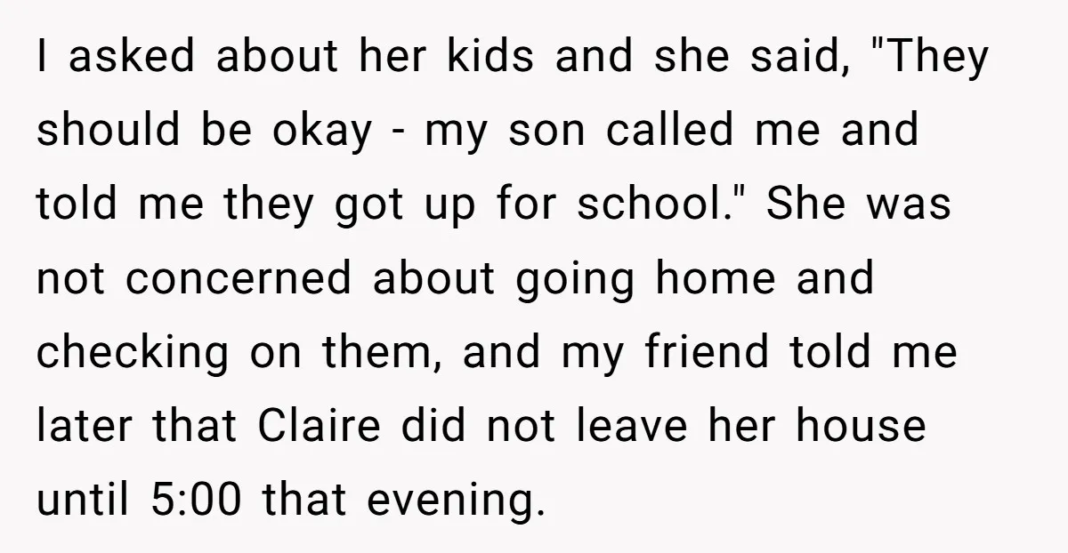 I asked about her kids and she said, "They should be okay - my son called me and told me they got up for school." She was not concerned about...